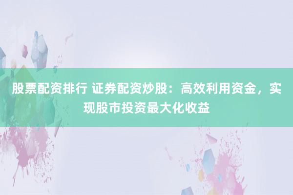 股票配资排行 证券配资炒股：高效利用资金，实现股市投资最大化收益
