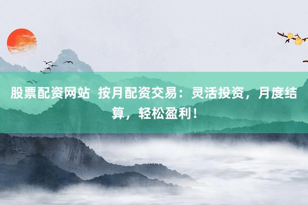 股票配资网站  按月配资交易：灵活投资，月度结算，轻松盈利！