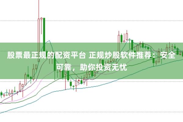 股票最正规的配资平台 正规炒股软件推荐：安全可靠，助你投资无忧