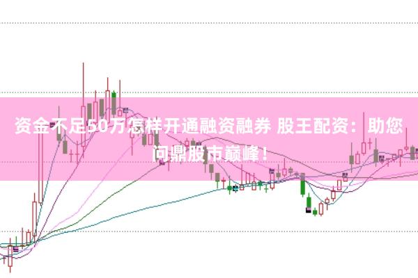 资金不足50万怎样开通融资融券 股王配资：助您问鼎股市巅峰！