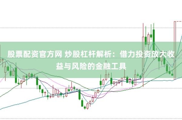 股票配资官方网 炒股杠杆解析：借力投资放大收益与风险的金融工具