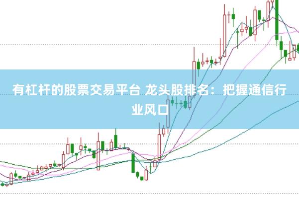 有杠杆的股票交易平台 龙头股排名：把握通信行业风口