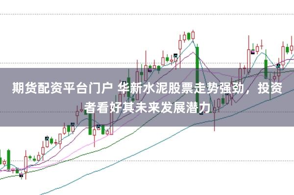 期货配资平台门户 华新水泥股票走势强劲，投资者看好其未来发展潜力