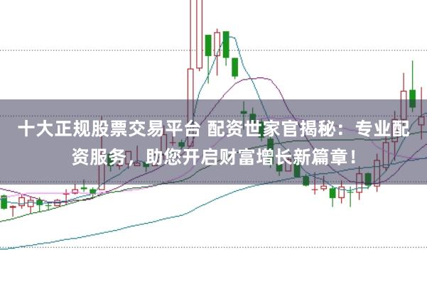 十大正规股票交易平台 配资世家官揭秘：专业配资服务，助您开启财富增长新篇章！