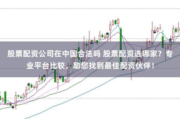 股票配资公司在中国合法吗 股票配资选哪家？专业平台比较，助您找到最佳配资伙伴！