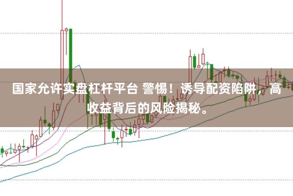 国家允许实盘杠杆平台 警惕！诱导配资陷阱，高收益背后的风险揭秘。