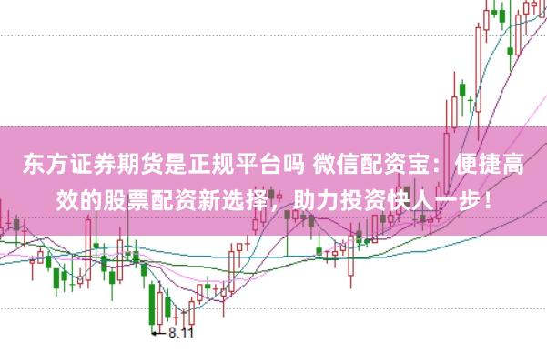 东方证券期货是正规平台吗 微信配资宝：便捷高效的股票配资新选择，助力投资快人一步！