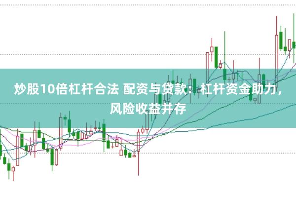 炒股10倍杠杆合法 配资与贷款：杠杆资金助力，风险收益并存