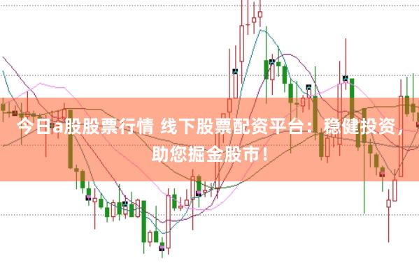 今日a股股票行情 线下股票配资平台：稳健投资，助您掘金股市！