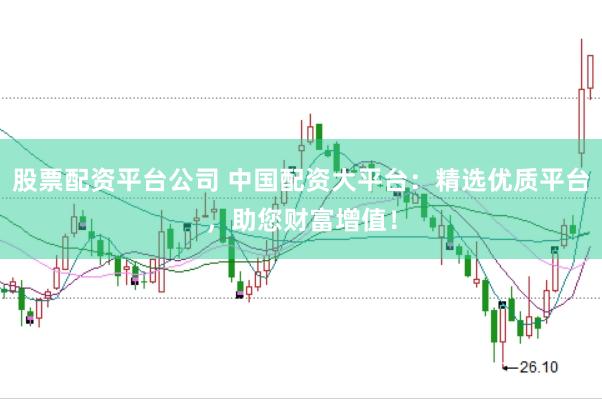 股票配资平台公司 中国配资大平台：精选优质平台，助您财富增值！