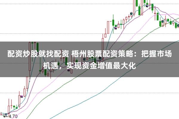 配资炒股就找配资 梧州股票配资策略：把握市场机遇，实现资金增值最大化