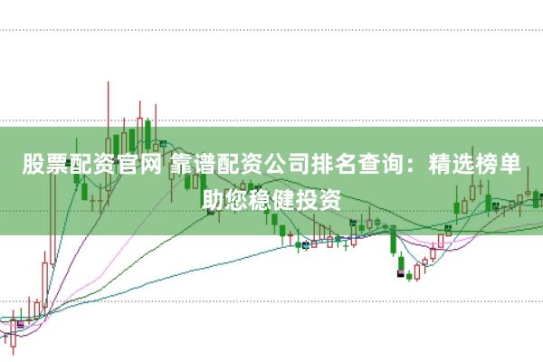 股票配资官网 靠谱配资公司排名查询：精选榜单助您稳健投资