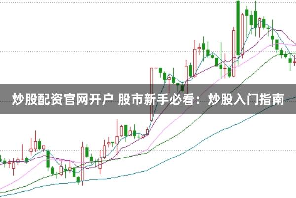 炒股配资官网开户 股市新手必看：炒股入门指南