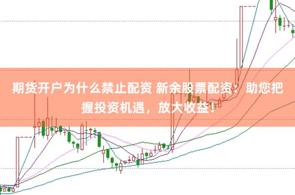期货开户为什么禁止配资 新余股票配资：助您把握投资机遇，放大收益！
