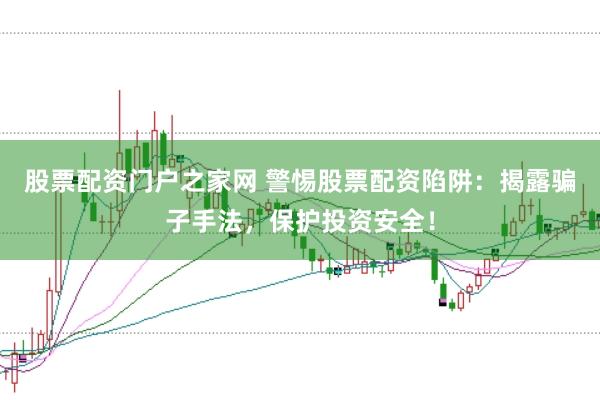 股票配资门户之家网 警惕股票配资陷阱：揭露骗子手法，保护投资安全！