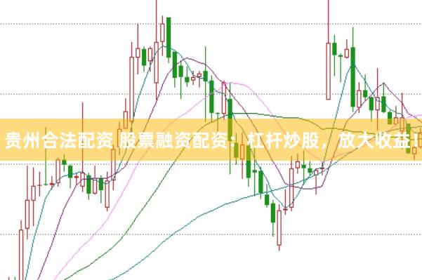 贵州合法配资 股票融资配资：杠杆炒股，放大收益！