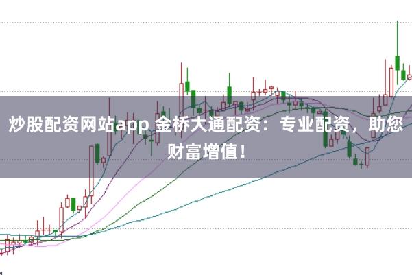炒股配资网站app 金桥大通配资：专业配资，助您财富增值！