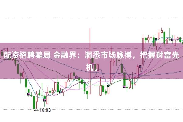 配资招聘骗局 金融界：洞悉市场脉搏，把握财富先机。