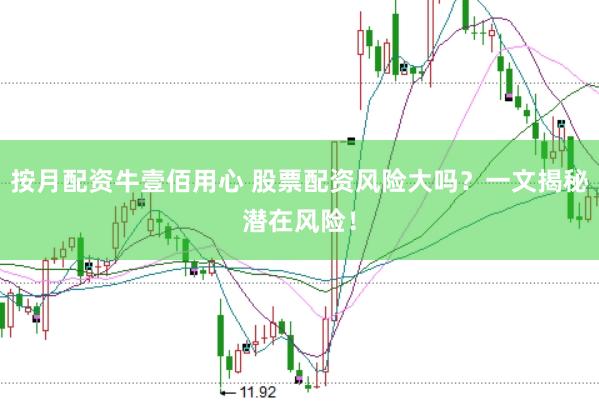 按月配资牛壹佰用心 股票配资风险大吗？一文揭秘潜在风险！