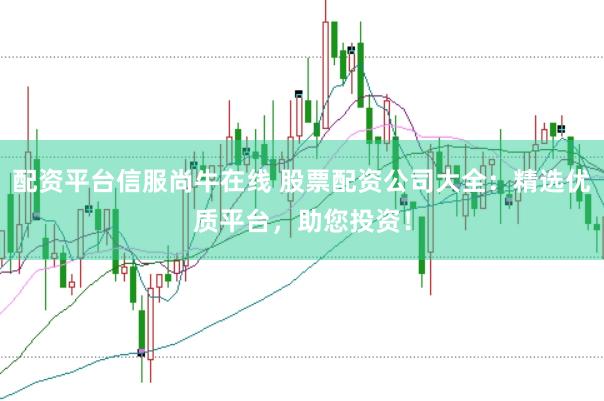 配资平台信服尚牛在线 股票配资公司大全：精选优质平台，助您投资！