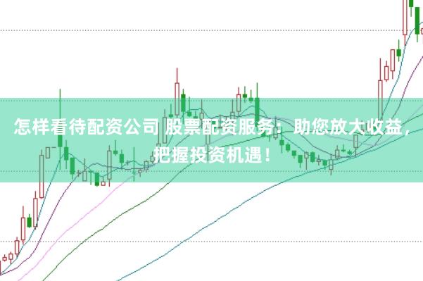 怎样看待配资公司 股票配资服务：助您放大收益，把握投资机遇！