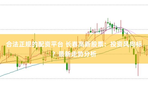 合法正规的配资平台 长春高新股票：投资风向标？最新走势分析