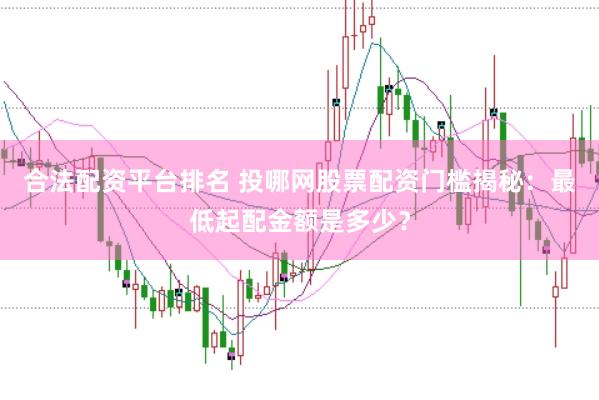 合法配资平台排名 投哪网股票配资门槛揭秘：最低起配金额是多少？