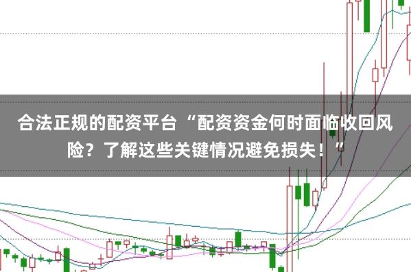 合法正规的配资平台 “配资资金何时面临收回风险？了解这些关键情况避免损失！”