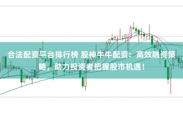 合法配资平台排行榜 股神牛牛配资：高效融资策略，助力投资者把握股市机遇！