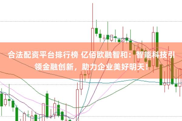 合法配资平台排行榜 亿佰欧融智和：智能科技引领金融创新，助力企业美好明天！