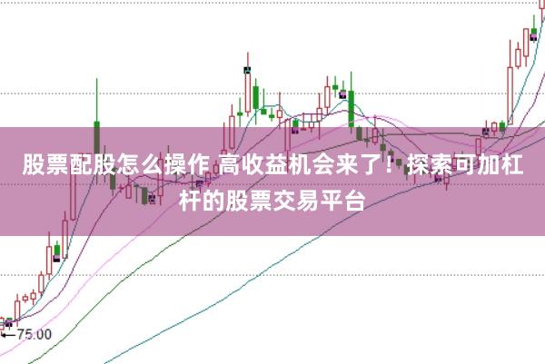 股票配股怎么操作 高收益机会来了！探索可加杠杆的股票交易平台