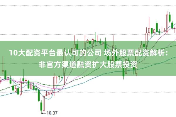 10大配资平台最认可的公司 场外股票配资解析：非官方渠道融资扩大股票投资