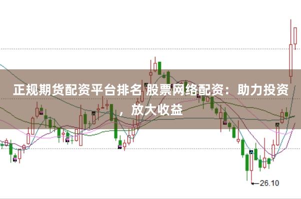 正规期货配资平台排名 股票网络配资：助力投资，放大收益