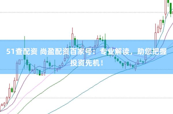 51查配资 尚盈配资百家号：专业解读，助您把握投资先机！