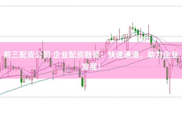前三配资公司 企业配资融资：快速通道，助力企业发展！