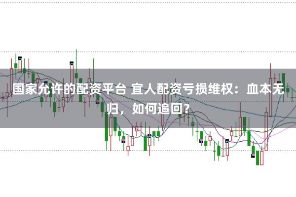 国家允许的配资平台 宜人配资亏损维权：血本无归，如何追回？