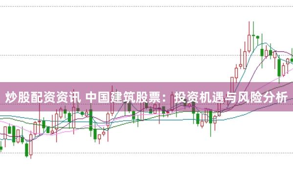 炒股配资资讯 中国建筑股票：投资机遇与风险分析