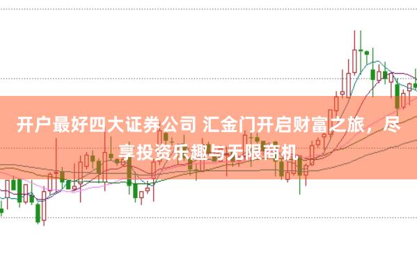 开户最好四大证券公司 汇金门开启财富之旅，尽享投资乐趣与无限商机