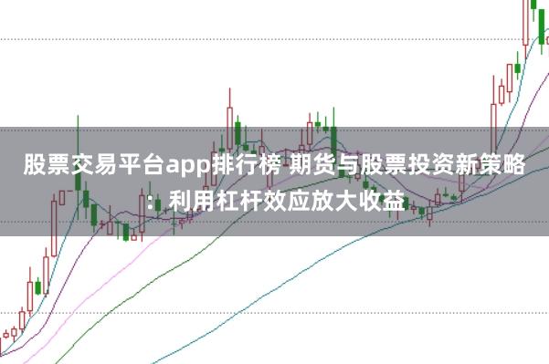 股票交易平台app排行榜 期货与股票投资新策略：利用杠杆效应放大收益