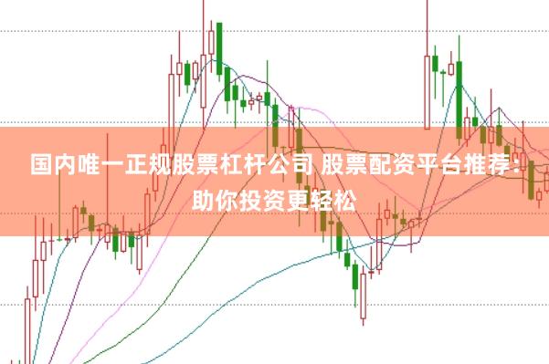 国内唯一正规股票杠杆公司 股票配资平台推荐：助你投资更轻松