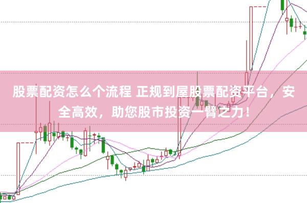 股票配资怎么个流程 正规到屋股票配资平台，安全高效，助您股市投资一臂之力！
