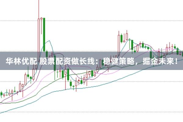 华林优配 股票配资做长线：稳健策略，掘金未来！