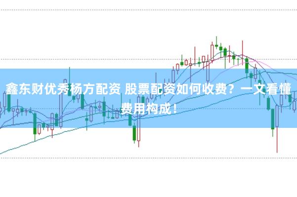 鑫东财优秀杨方配资 股票配资如何收费？一文看懂费用构成！