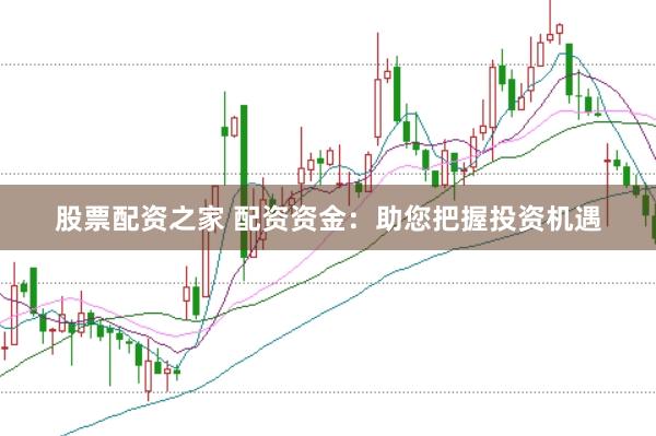 股票配资之家 配资资金：助您把握投资机遇