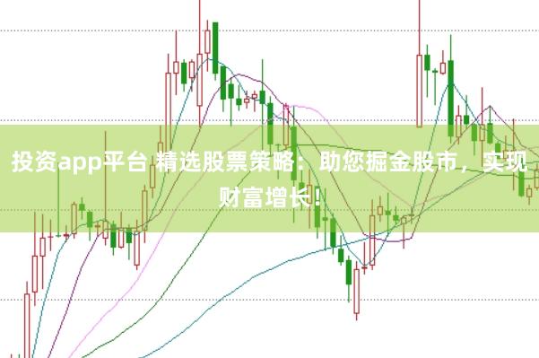 投资app平台 精选股票策略：助您掘金股市，实现财富增长！