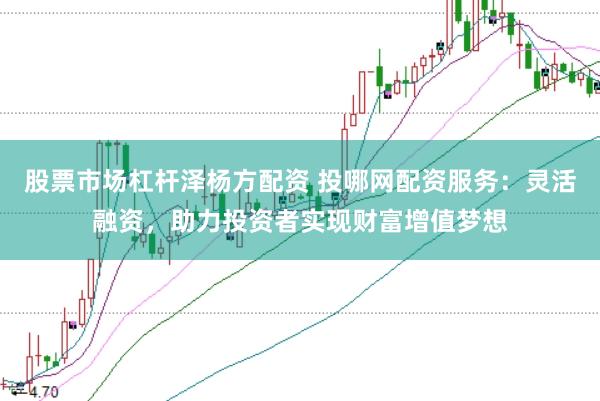 股票市场杠杆泽杨方配资 投哪网配资服务：灵活融资，助力投资者实现财富增值梦想