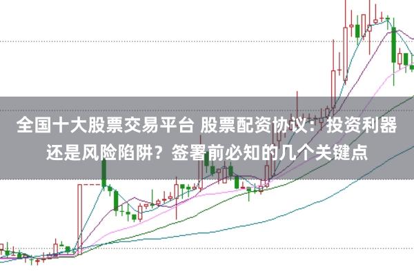 全国十大股票交易平台 股票配资协议：投资利器还是风险陷阱？签署前必知的几个关键点