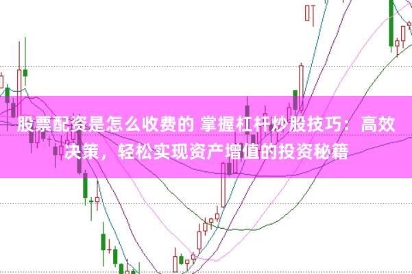 股票配资是怎么收费的 掌握杠杆炒股技巧：高效决策，轻松实现资产增值的投资秘籍