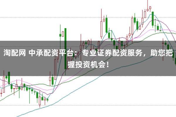 淘配网 中承配资平台：专业证券配资服务，助您把握投资机会！