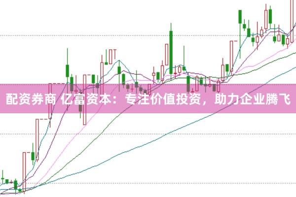 配资券商 亿富资本：专注价值投资，助力企业腾飞